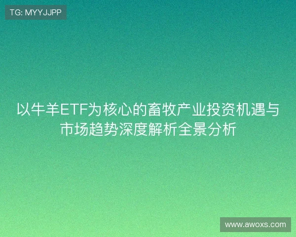 以牛羊ETF为核心的畜牧产业投资机遇与市场趋势深度解析全景分析 以牛羊ETF为核心的畜牧产业投资机遇与市场趋势深度解析全景分析